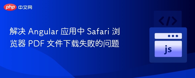 解决 Angular 应用中 Safari 浏览器 PDF 文件下载失败的问题
