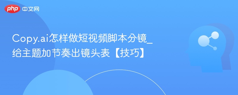 Copy.ai怎样做短视频脚本分镜_给主题加节奏出镜头表【技巧】