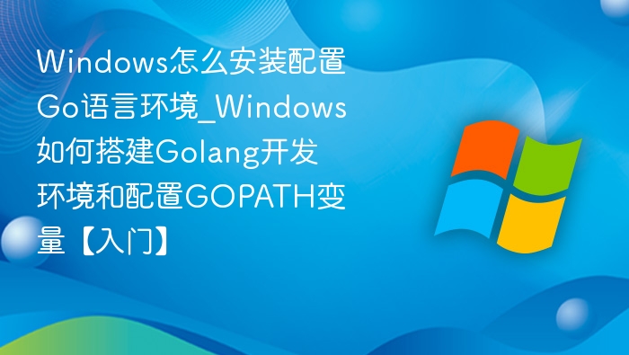 Windows安装Go环境及GOPATH配置详解