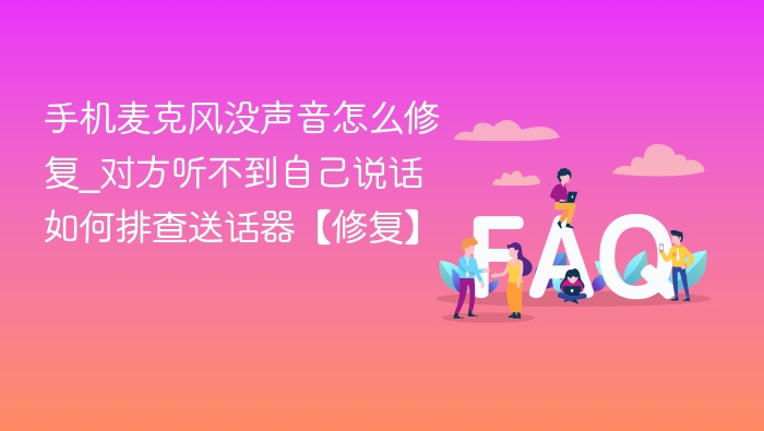 手机麦克风没声音怎么修复_对方听不到自己说话如何排查送话器【修复】