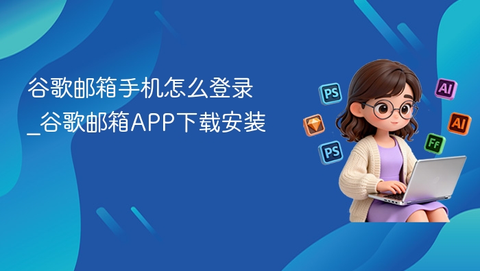 谷歌邮箱手机登录步骤及APP下载教程