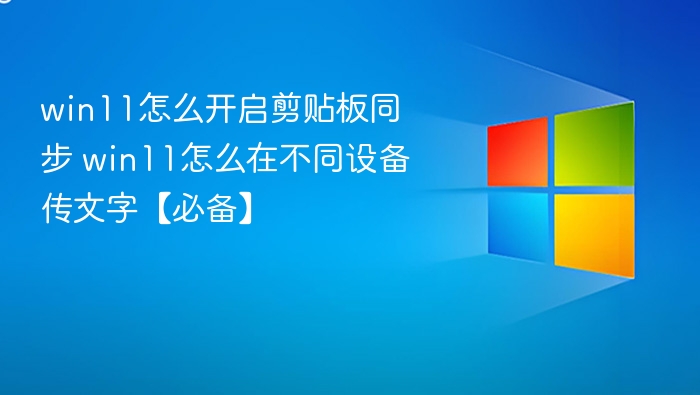 win11怎么开启剪贴板同步 win11怎么在不同设备传文字【必备】