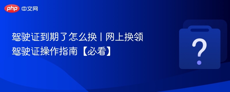 驾驶证到期了怎么换 | 网上换领驾驶证操作指南【必看】