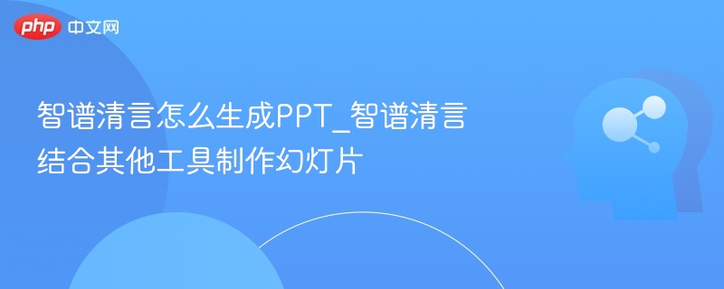 智谱清言怎么生成PPT_智谱清言结合其他工具制作幻灯片
