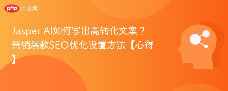 Jasper AI如何写出高转化文案?营销爆款SEO优化设置方法【心得】