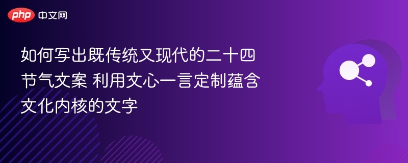 如何写出既传统又现代的二十四节气文案 利用文心一言定制蕴含文化内核的文字