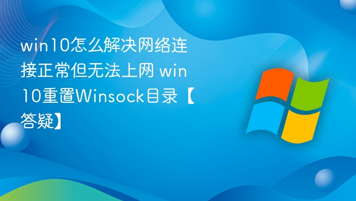 win10怎么解决网络连接正常但无法上网 win10重置Winsock目录【答疑】
