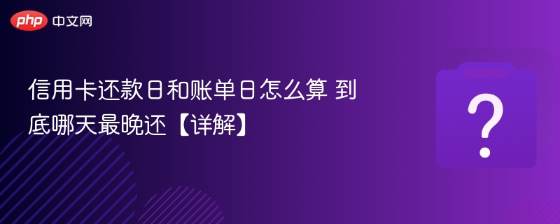 信用卡还款日和账单日怎么算 到底哪天最晚还【详解】
