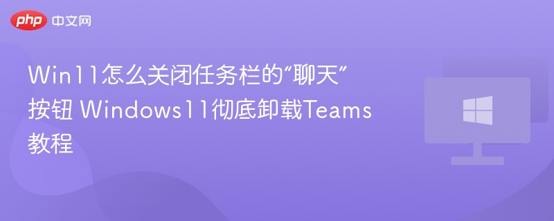 Win11怎么关闭任务栏的“聊天”按钮 Windows11彻底卸载Teams教程