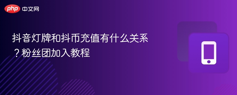 抖音灯牌与抖币关系解析及粉丝团加入步骤