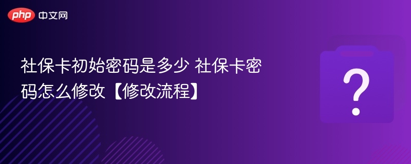 社保卡初始密码及修改步骤详解