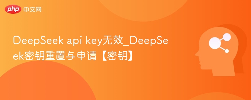DeepSeek密钥无效怎么办？重置申请全攻略
