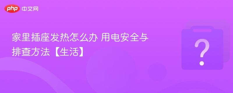 插座发热怎么办？安全排查实用指南