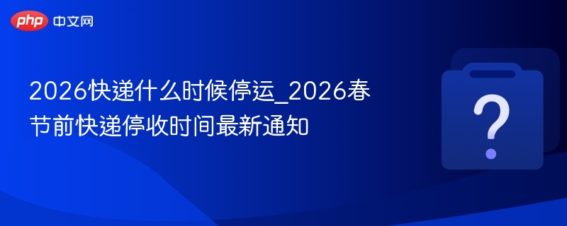 2026春节快递停运时间最新公告