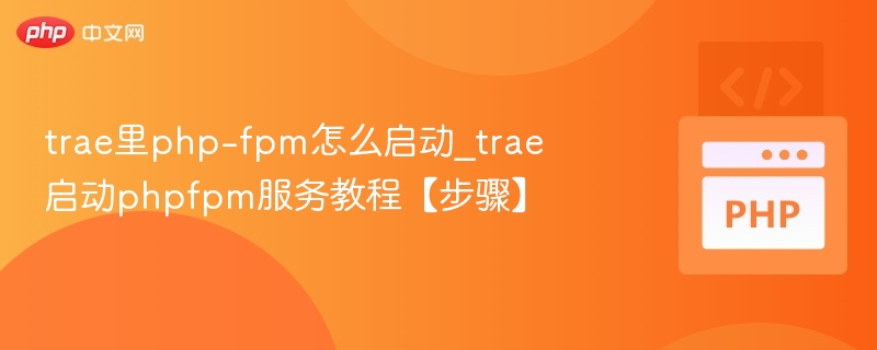 trae里php-fpm怎么启动_trae启动phpfpm服务教程【步骤】