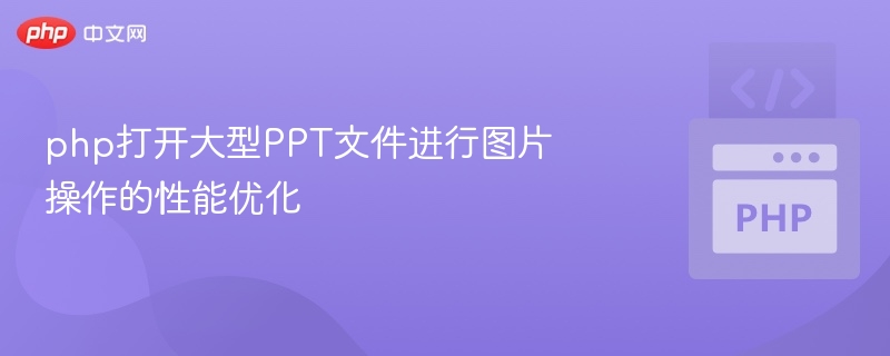 php打开大型PPT文件进行图片操作的性能优化