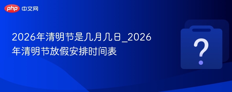 2026年清明节具体日期及放假安排