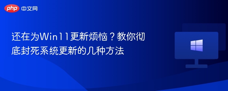 还在为Win11更新烦恼？教你彻底封死系统更新的几种方法