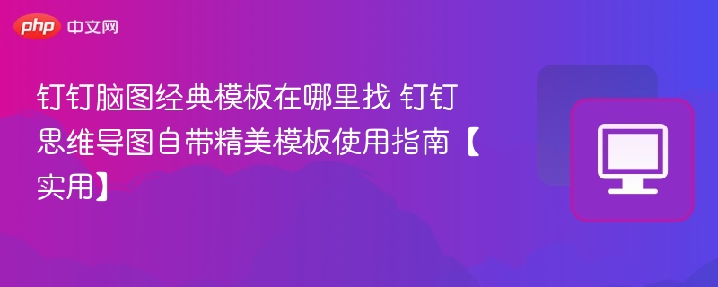 钉钉脑图经典模板在哪里找 钉钉思维导图自带精美模板使用指南【实用】