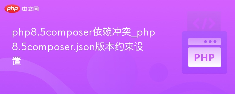 php8.5composer依赖冲突_php8.5composer.json版本约束设置