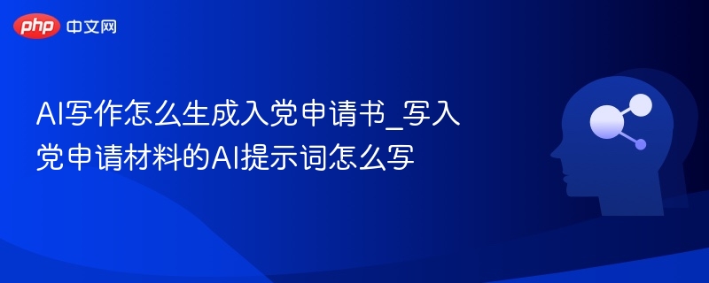 AI写作怎么生成入党申请书_写入党申请材料的AI提示词怎么写