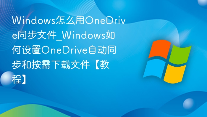 Windows怎么用OneDrive同步文件_Windows如何设置OneDrive自动同步和按需下载文件【教程】