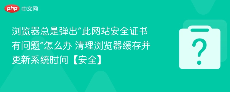 浏览器安全证书出错怎么解决？清理缓存更新时间有效