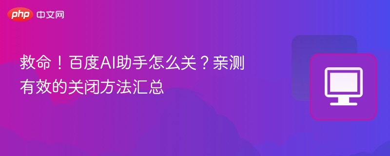 百度AI助手怎么关？亲测有效关闭方法