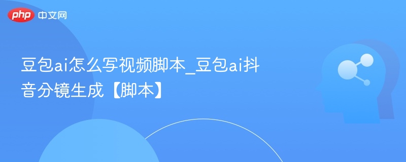 豆包ai怎么写视频脚本_豆包ai抖音分镜生成【脚本】