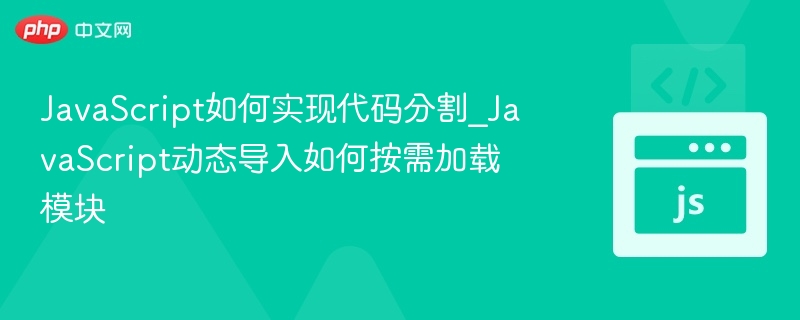 JavaScript如何实现代码分割_JavaScript动态导入如何按需加载模块