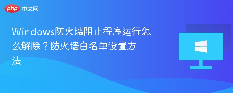 Windows防火墙阻止程序运行怎么解除？防火墙白名单设置方法