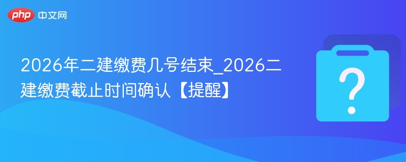 2026年二建缴费几号结束_2026二建缴费截止时间确认【提醒】