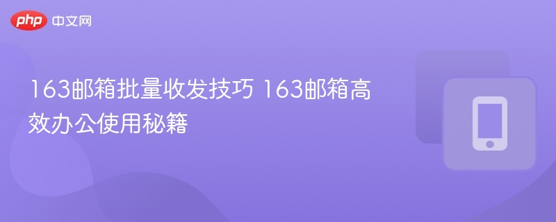 163邮箱批量收发技巧 163邮箱高效办公使用秘籍