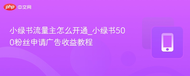 小绿书流量主怎么开通？500粉接广告教程