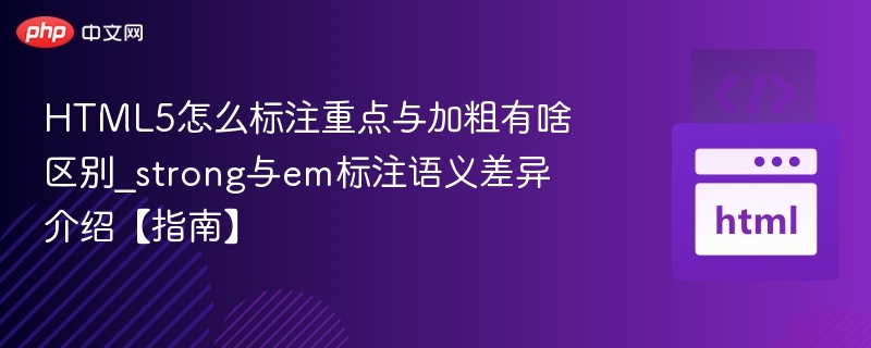 HTML5怎么标注重点与加粗有啥区别_strong与em标注语义差异介绍【指南】