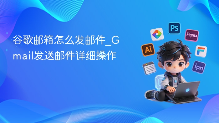 谷歌邮箱怎么发邮件？Gmail发送教程