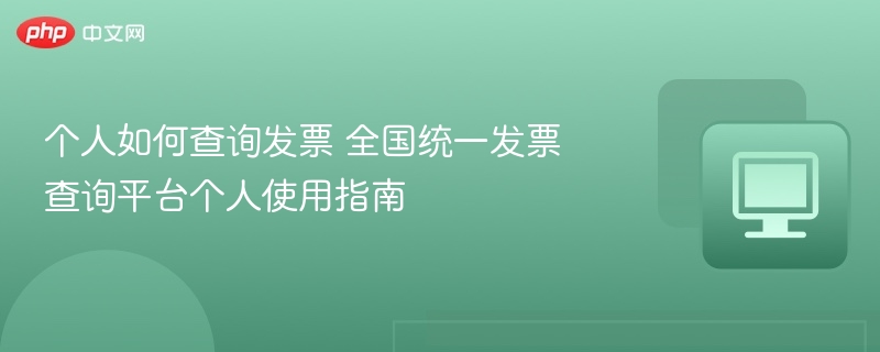 个人如何查询发票 全国统一发票查询平台个人使用指南