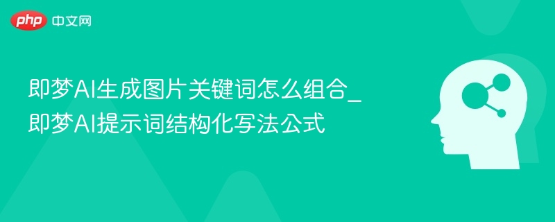 即梦AI生成图片关键词怎么组合_即梦AI提示词结构化写法公式