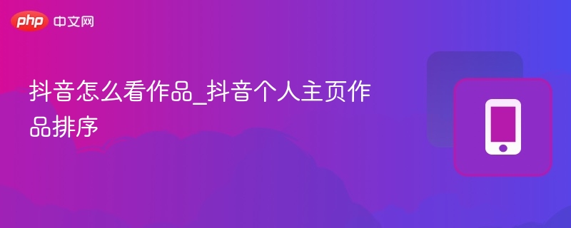 抖音怎么看作品_抖音个人主页作品排序
