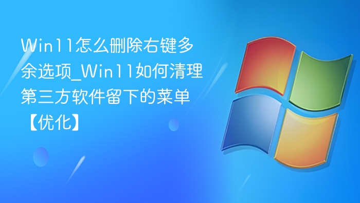 Win11怎么删除右键多余选项_Win11如何清理第三方软件留下的菜单【优化】