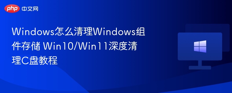 Windows怎么清理Windows组件存储 Win10/Win11深度清理C盘教程