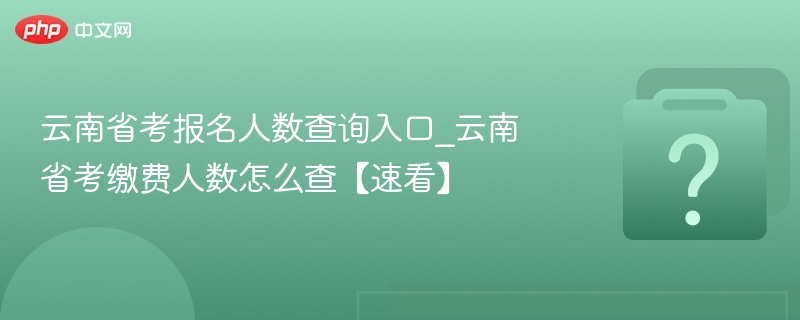 云南省考报名人数查询入口_云南省考缴费人数怎么查【速看】