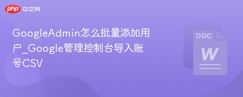 GoogleAdmin怎么批量添加用户_Google管理控制台导入账号CSV