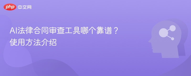 AI法律合同审查工具哪个靠谱？使用方法介绍