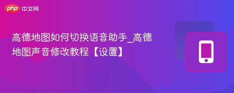 高德地图如何切换语音助手_高德地图声音修改教程【设置】