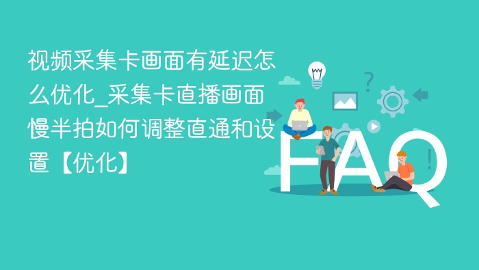 视频采集卡画面有延迟怎么优化_采集卡直播画面慢半拍如何调整直通和设置【优化】
