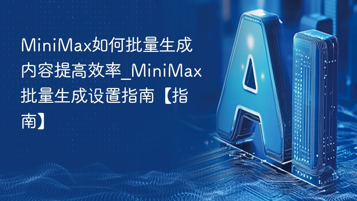 MiniMax如何批量生成内容提高效率_MiniMax批量生成设置指南【指南】