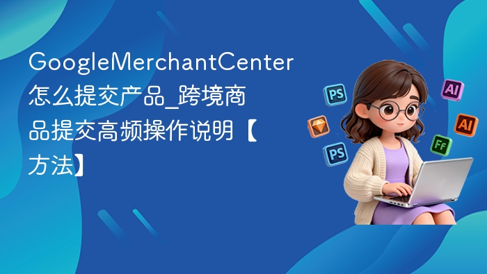 GoogleMerchantCenter产品提交全攻略