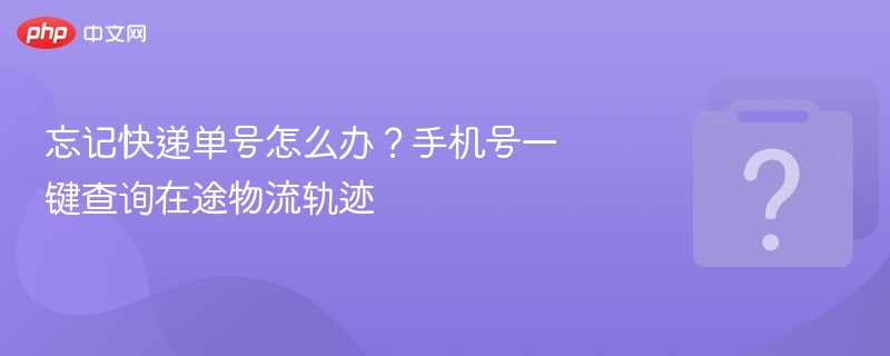 忘记快递单号怎么办?手机号一键查询在途物流轨迹