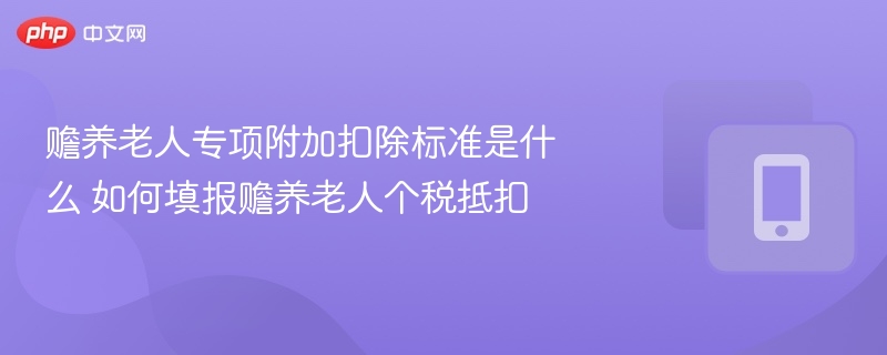 赡养老人专项附加扣除标准是什么 如何填报赡养老人个税抵扣